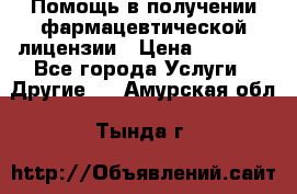 Помощь в получении фармацевтической лицензии › Цена ­ 1 000 - Все города Услуги » Другие   . Амурская обл.,Тында г.